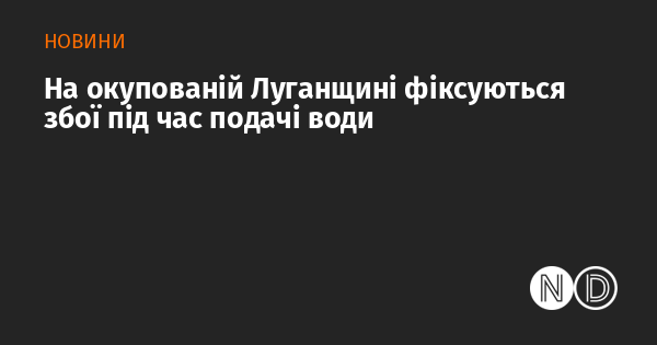 В окупованій Луганській області спостерігаються перебої в постачанні води.