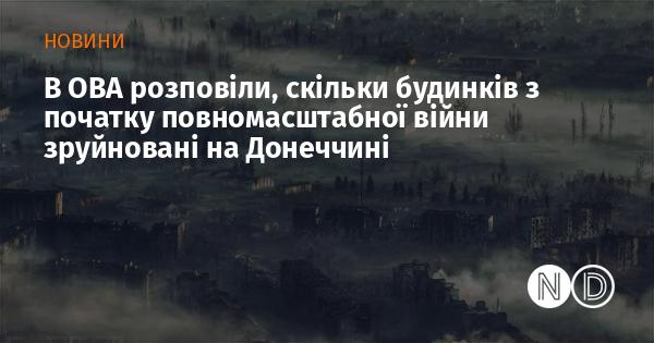 У ОВА повідомили, скільки житлових будинків було знищено на Донеччині з початку великої війни.