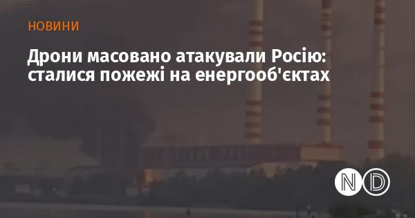 Безпілотники здійснили масштабний напад на Росію, спричинивши займання на енергетичних об'єктах.