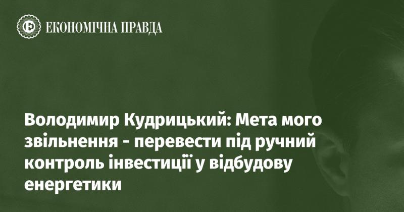 Володимир Кудрицький: Основна причина мого звільнення - взяти під особистий контроль інвестиції в відновлення енергетичного сектору.