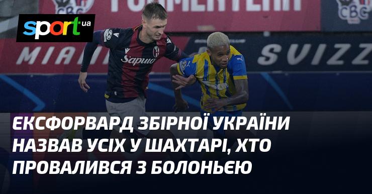 Колишній нападаючий збірної України вказав на всіх гравців Шахтаря, які не впоралися з матчем проти Болоньї.