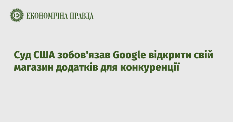 Американський суд постановив, що Google повинна зробити свій магазин додатків доступним для конкурентів.