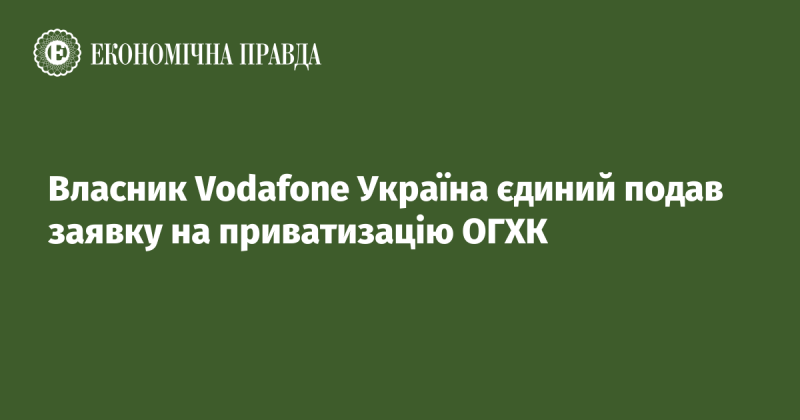 Єдиним заявником на приватизацію ОГХК став власник Vodafone Україна.