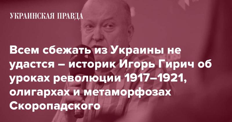 Не всем удастся покинуть Украину — историк Игорь Гирич делится уроками революции 1917-1921 годов, размышляет о роли олигархов и изменениях, произошедших с Скоропадским.