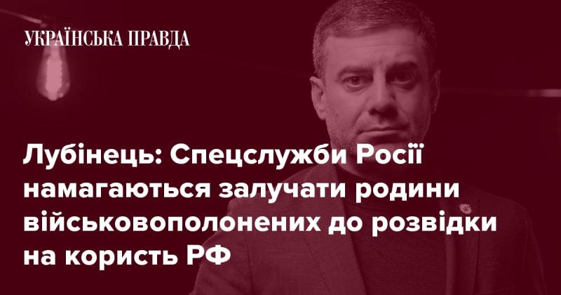 Лубінець: Російські спецслужби активно намагаються втягнути родини військових, що потрапили в полон, у розвідувальну діяльність на користь РФ.