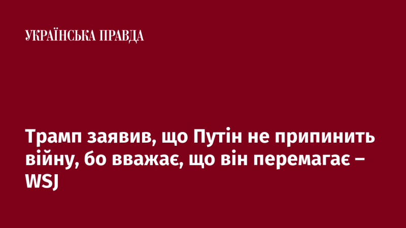 Трамп зазначив, що Путін не зупинить бойові дії, оскільки вважає, що має перевагу - WSJ.