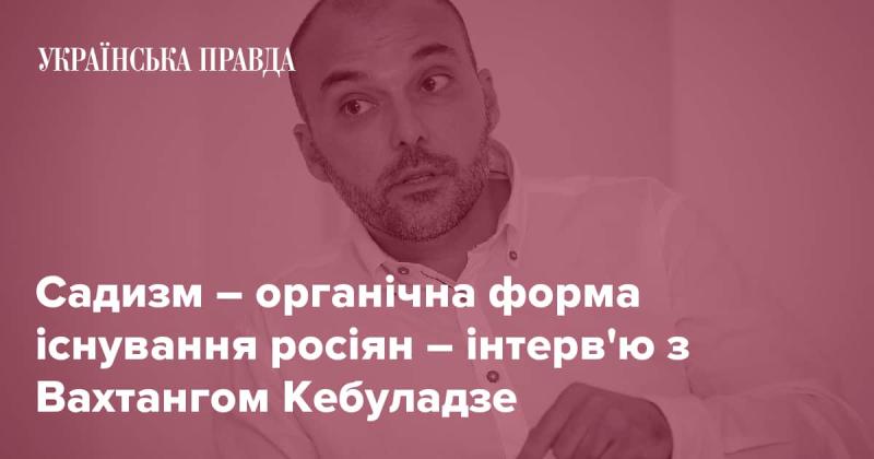 Садизм як невід'ємна частина російської ідентичності - розмова з Вахтангом Кебуладзе.