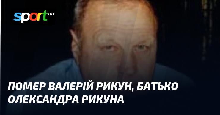 Валерій Рикун, батько Олександра Рикуна, відійшов у вічність.