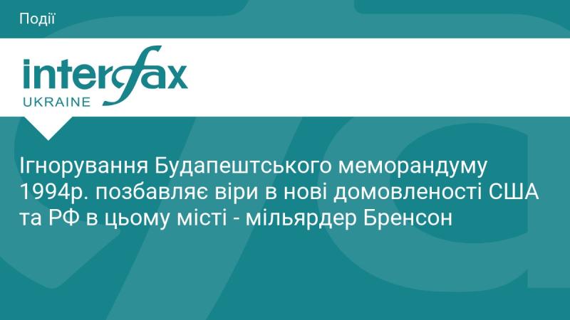 Ігнорування Будапештського меморандуму 1994 року підриває довіру до нових угод між США та Росією у цьому місті, зазначає мільярдер Бренсон.