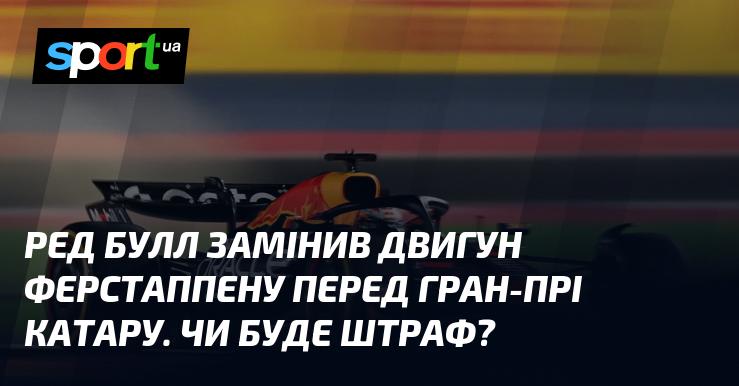 Команда Ред Булл здійснила заміну двигуна у Макса Ферстаппена перед Гран-прі Катару. Чи загрожує йому штраф?