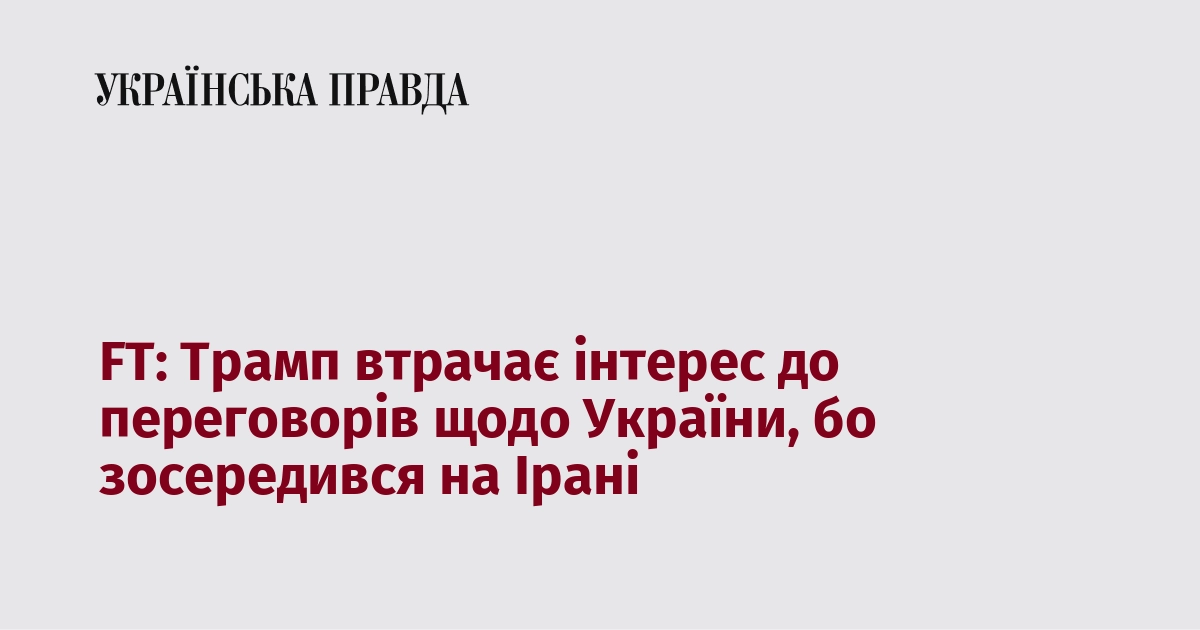 FT: Трамп втрачає зацікавленість у переговорах стосовно України, оскільки зосередив свою увагу на питаннях, пов'язаних з Іраном.